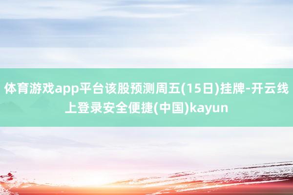 体育游戏app平台该股预测周五(15日)挂牌-开云线上登录安全便捷(中国)kayun