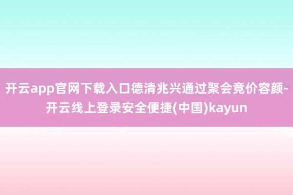 开云app官网下载入口德清兆兴通过聚会竞价容颜-开云线上登录安全便捷(中国)kayun