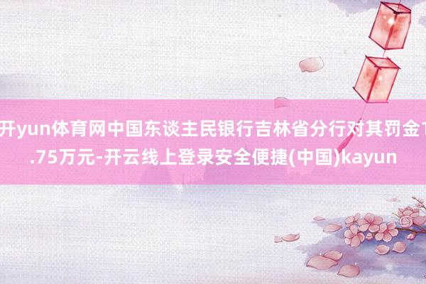 开yun体育网中国东谈主民银行吉林省分行对其罚金1.75万元-开云线上登录安全便捷(中国)kayun