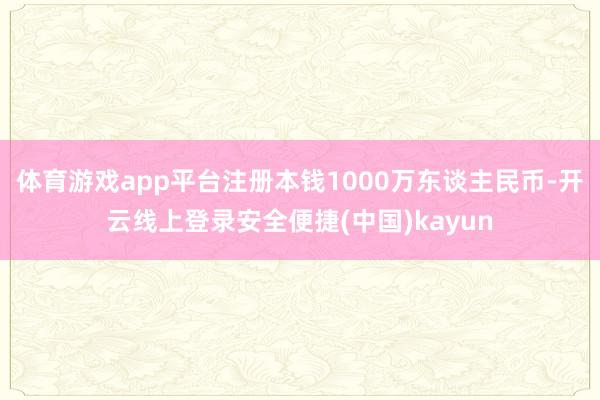 体育游戏app平台注册本钱1000万东谈主民币-开云线上登录安全便捷(中国)kayun