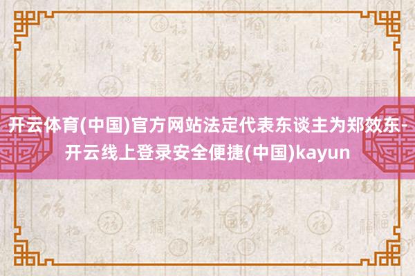 开云体育(中国)官方网站法定代表东谈主为郑效东-开云线上登录安全便捷(中国)kayun