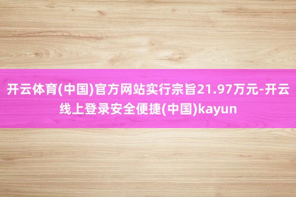 开云体育(中国)官方网站实行宗旨21.97万元-开云线上登录安全便捷(中国)kayun