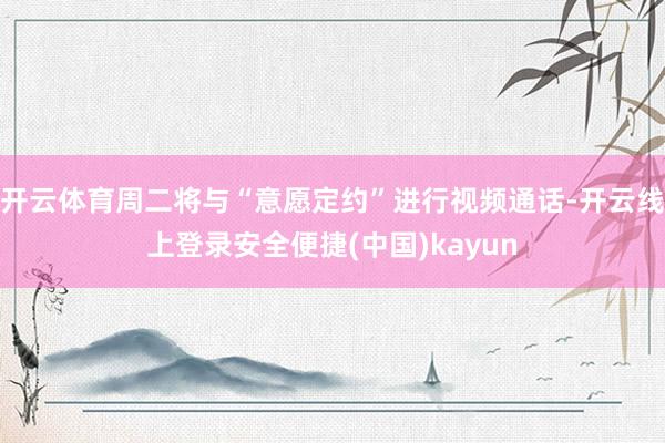 开云体育周二将与“意愿定约”进行视频通话-开云线上登录安全便捷(中国)kayun