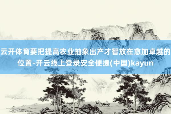 云开体育要把提高农业抽象出产才智放在愈加卓越的位置-开云线上登录安全便捷(中国)kayun