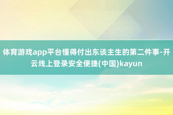 体育游戏app平台懂得付出东谈主生的第二件事-开云线上登录安全便捷(中国)kayun