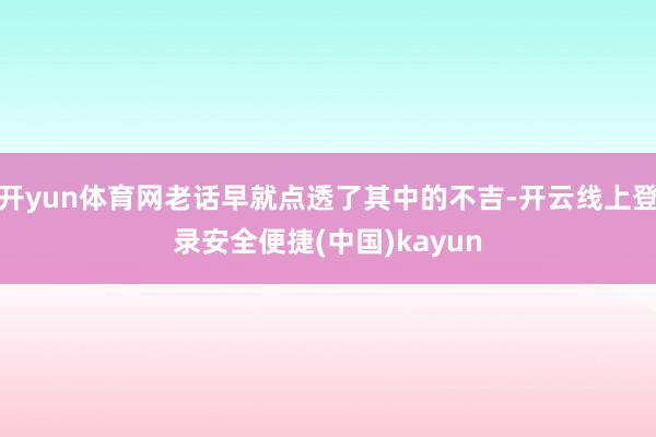 开yun体育网老话早就点透了其中的不吉-开云线上登录安全便捷(中国)kayun