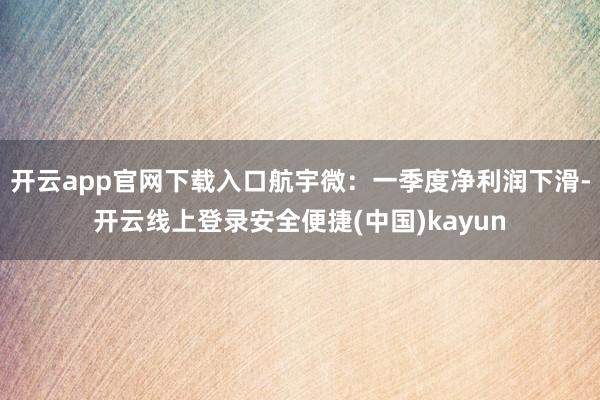 开云app官网下载入口航宇微：一季度净利润下滑-开云线上登录安全便捷(中国)kayun