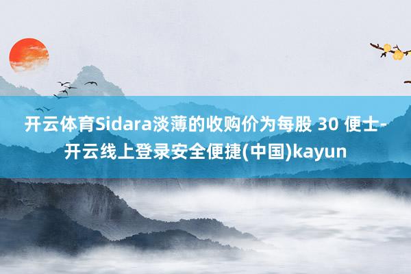 开云体育　　Sidara淡薄的收购价为每股 30 便士-开云线上登录安全便捷(中国)kayun