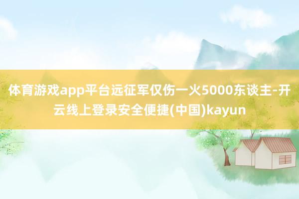 体育游戏app平台远征军仅伤一火5000东谈主-开云线上登录安全便捷(中国)kayun