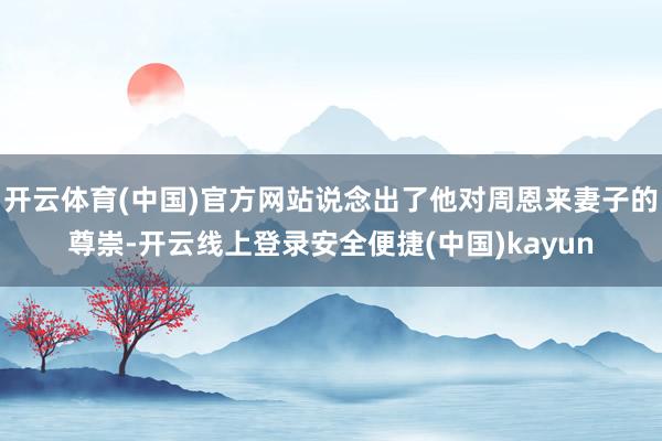 开云体育(中国)官方网站说念出了他对周恩来妻子的尊崇-开云线上登录安全便捷(中国)kayun