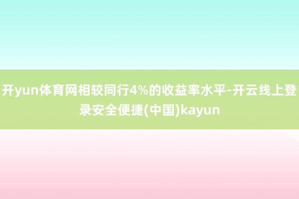 开yun体育网相较同行4%的收益率水平-开云线上登录安全便捷(中国)kayun