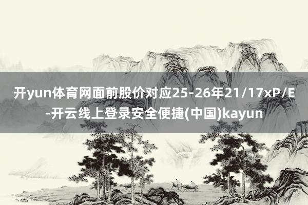 开yun体育网面前股价对应25-26年21/17xP/E-开云线上登录安全便捷(中国)kayun