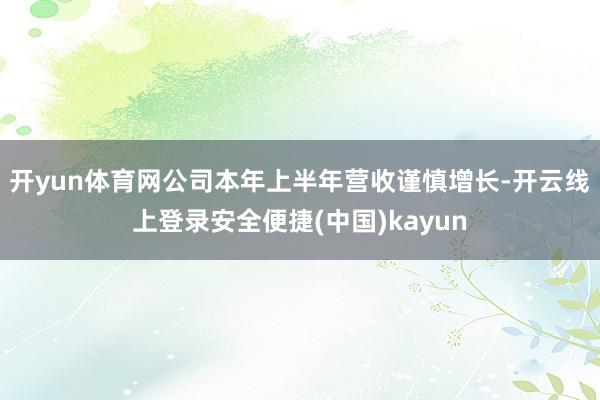 开yun体育网公司本年上半年营收谨慎增长-开云线上登录安全便捷(中国)kayun