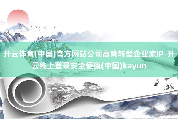 开云体育(中国)官方网站公司高管转型企业家IP-开云线上登录安全便捷(中国)kayun