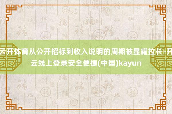 云开体育从公开招标到收入说明的周期被显耀拉长-开云线上登录安全便捷(中国)kayun