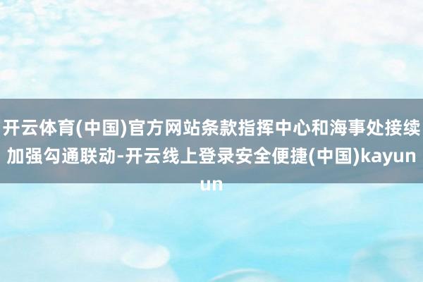 开云体育(中国)官方网站条款指挥中心和海事处接续加强勾通联动-开云线上登录安全便捷(中国)kayun