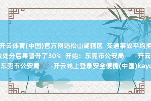 开云体育(中国)官方网站松山湖辖区  交通事故平均拥挤时长裁减70%  事故处分后果晋升了30%  开始：东莞市公安局      -开云线上登录安全便捷(中国)kayun