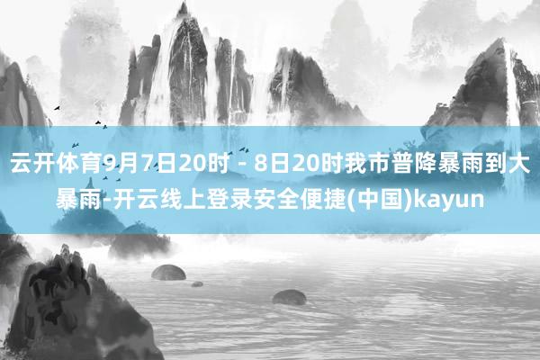 云开体育9月7日20时－8日20时我市普降暴雨到大暴雨-开云线上登录安全便捷(中国)kayun