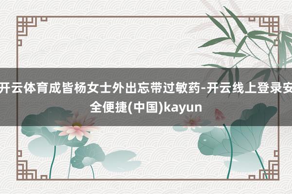 开云体育成皆杨女士外出忘带过敏药-开云线上登录安全便捷(中国)kayun