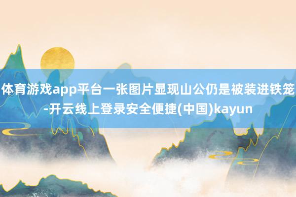 体育游戏app平台一张图片显现山公仍是被装进铁笼-开云线上登录安全便捷(中国)kayun