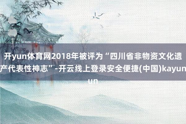 开yun体育网2018年被评为“四川省非物资文化遗产代表性神志”-开云线上登录安全便捷(中国)kayun
