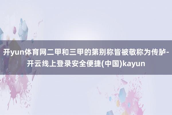 开yun体育网二甲和三甲的第别称皆被敬称为传胪-开云线上登录安全便捷(中国)kayun