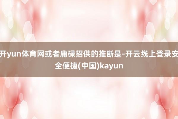 开yun体育网或者庸碌招供的推断是-开云线上登录安全便捷(中国)kayun