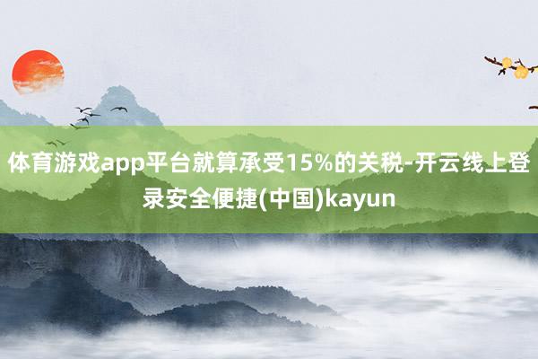 体育游戏app平台就算承受15%的关税-开云线上登录安全便捷(中国)kayun