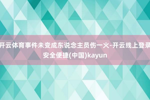 开云体育事件未变成东说念主员伤一火-开云线上登录安全便捷(中国)kayun