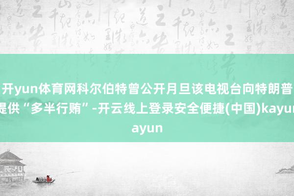 开yun体育网科尔伯特曾公开月旦该电视台向特朗普提供“多半行贿”-开云线上登录安全便捷(中国)kayun