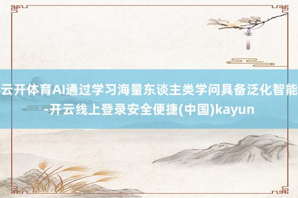 云开体育AI通过学习海量东谈主类学问具备泛化智能-开云线上登录安全便捷(中国)kayun