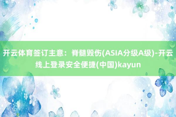 开云体育签订主意：脊髓毁伤(ASIA分级A级)-开云线上登录安全便捷(中国)kayun