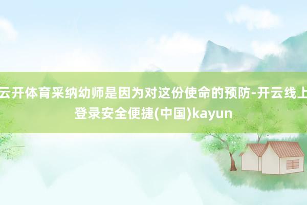 云开体育采纳幼师是因为对这份使命的预防-开云线上登录安全便捷(中国)kayun