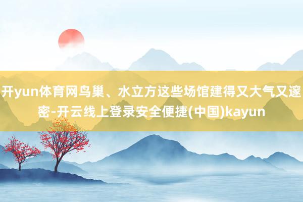 开yun体育网鸟巢、水立方这些场馆建得又大气又邃密-开云线上登录安全便捷(中国)kayun