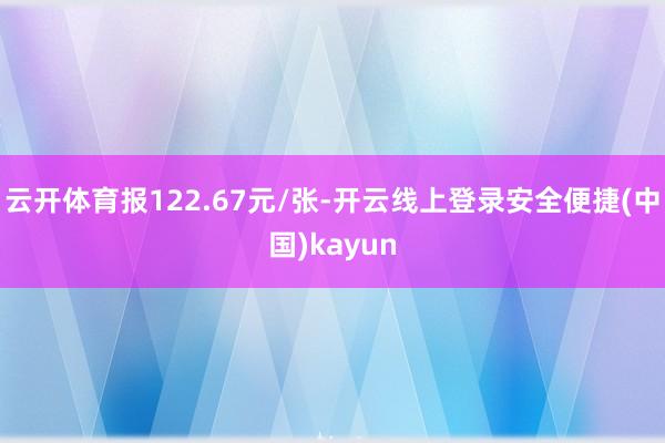 云开体育报122.67元/张-开云线上登录安全便捷(中国)kayun