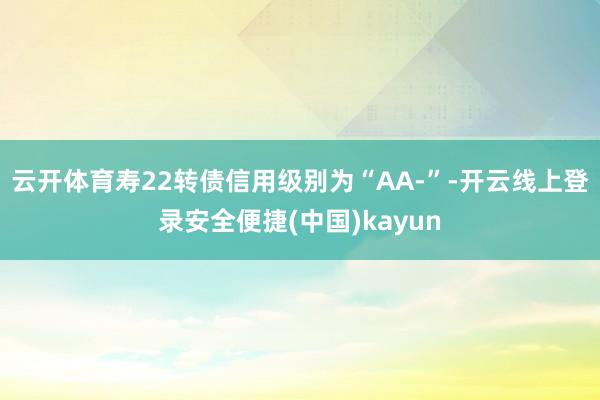 云开体育寿22转债信用级别为“AA-”-开云线上登录安全便捷(中国)kayun