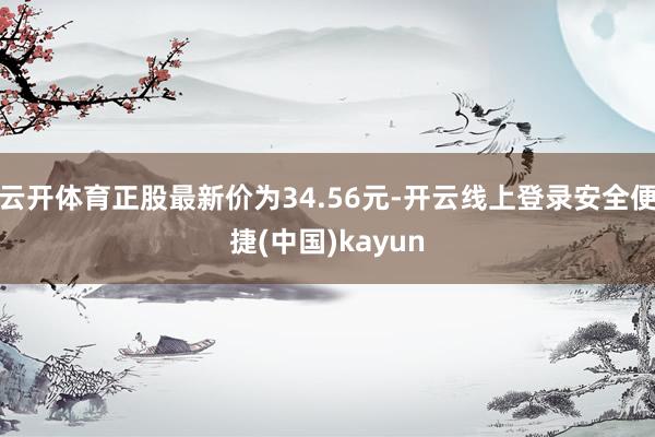云开体育正股最新价为34.56元-开云线上登录安全便捷(中国)kayun