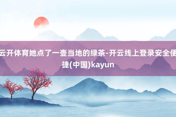 云开体育她点了一壶当地的绿茶-开云线上登录安全便捷(中国)kayun