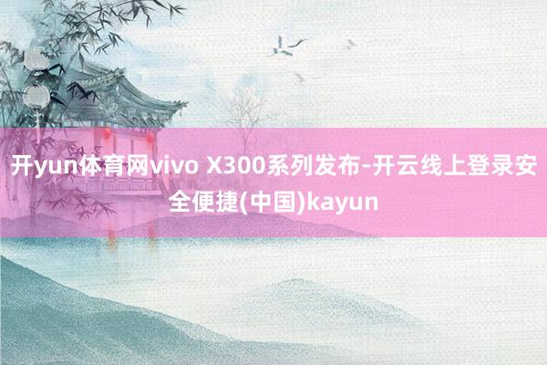 开yun体育网vivo X300系列发布-开云线上登录安全便捷(中国)kayun