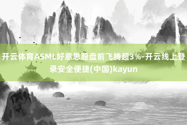 开云体育ASML好意思股盘前飞腾超3%-开云线上登录安全便捷(中国)kayun