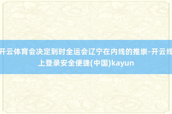 开云体育会决定到时全运会辽宁在内线的推崇-开云线上登录安全便捷(中国)kayun