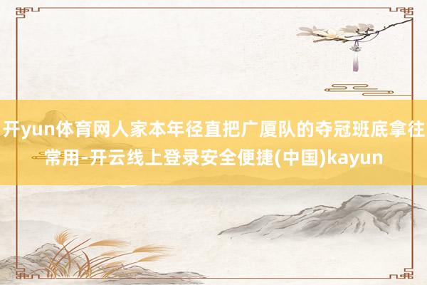 开yun体育网人家本年径直把广厦队的夺冠班底拿往常用-开云线上登录安全便捷(中国)kayun