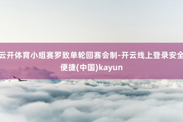 云开体育小组赛罗致单轮回赛会制-开云线上登录安全便捷(中国)kayun