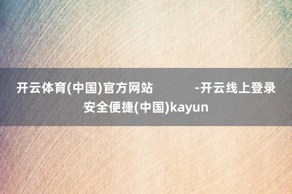开云体育(中国)官方网站            -开云线上登录安全便捷(中国)kayun