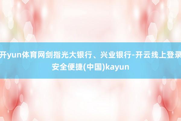 开yun体育网剑指光大银行、兴业银行-开云线上登录安全便捷(中国)kayun