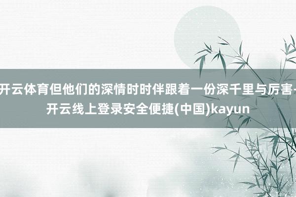 开云体育但他们的深情时时伴跟着一份深千里与厉害-开云线上登录安全便捷(中国)kayun