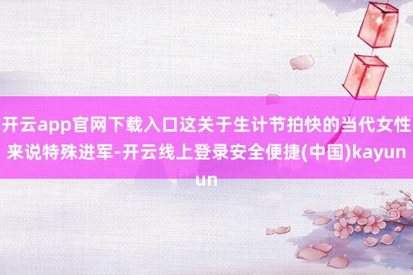 开云app官网下载入口这关于生计节拍快的当代女性来说特殊进军-开云线上登录安全便捷(中国)kayun