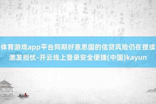 体育游戏app平台同期好意思国的信贷风险仍在捏续激发担忧-开云线上登录安全便捷(中国)kayun