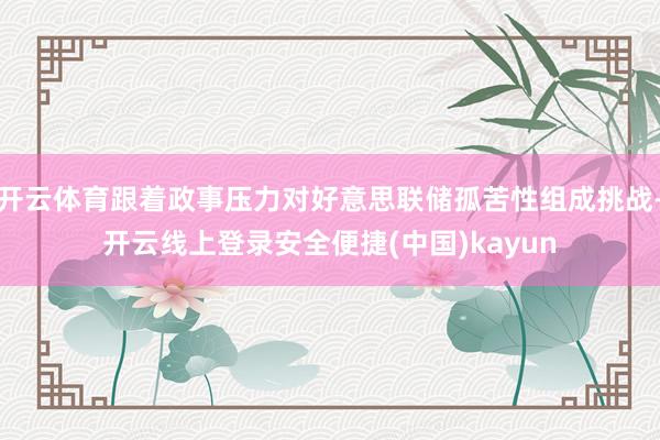 开云体育跟着政事压力对好意思联储孤苦性组成挑战-开云线上登录安全便捷(中国)kayun