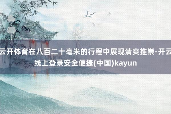 云开体育在八百二十毫米的行程中展现清爽推崇-开云线上登录安全便捷(中国)kayun